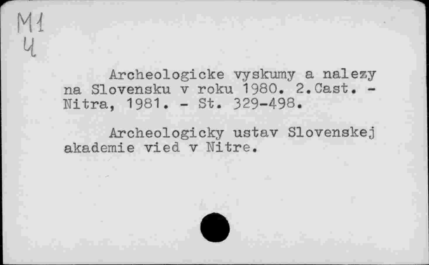 ﻿ж ч
Archeologicke vyskumy a nalezy na Slovensku v roku 1980. 2.Cast. -Nitra, 1981. - St. 329-498.
Archeologicky ustav Slovenskej akademie vied v Nitre.